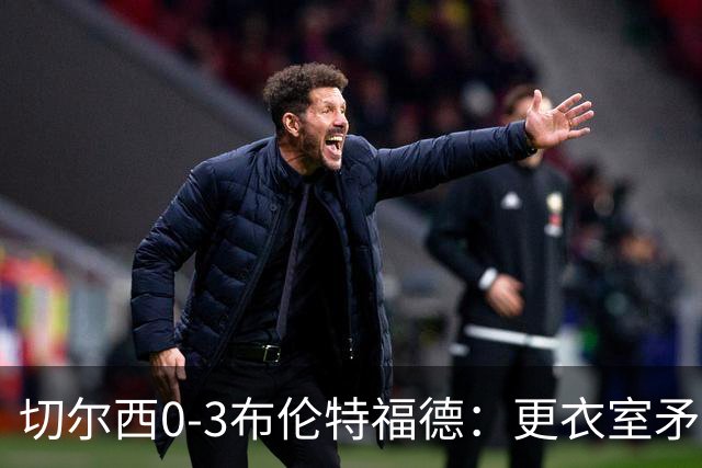 切尔西0-3布伦特福德：更衣室矛盾 结构性崩塌，阿隆索信任告急